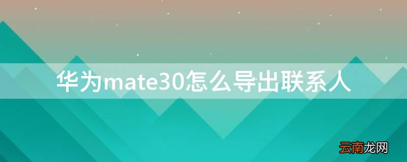 华为mate30怎么导出联系人 华为mate30如何导出联系人