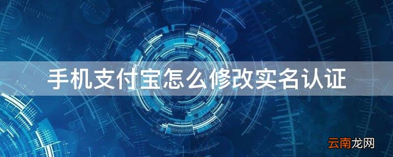 如何修改支付宝手机号码的实名认证 手机支付宝怎么修改实名认证