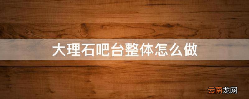 大理石吧台整体怎么做
