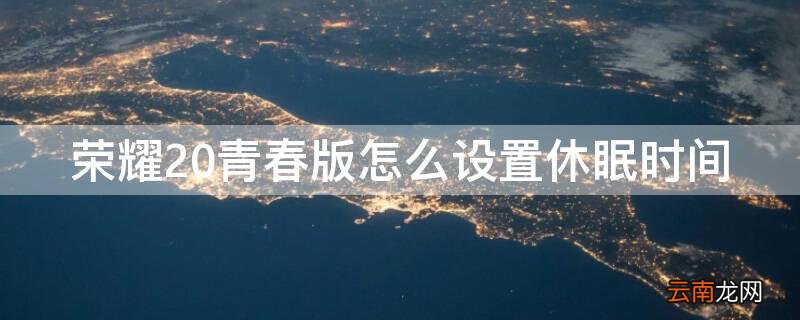 荣耀20青春版怎么设置休眠时间和日期 荣耀20青春版怎么设置休眠时间