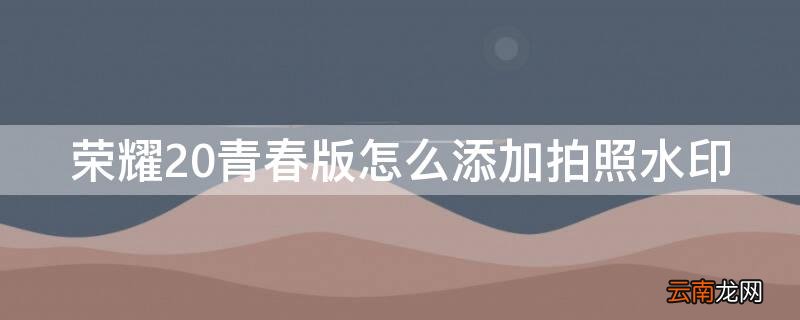 荣耀20照片水印设置 荣耀20青春版怎么添加拍照水印