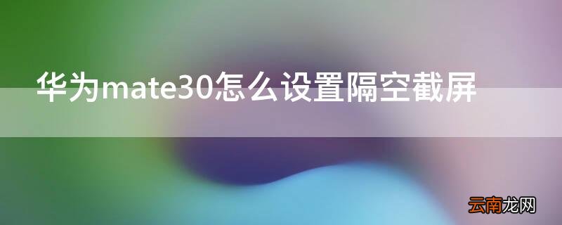 华为mate30怎么设置隔空截屏 华为mate30如何设置隔空截屏