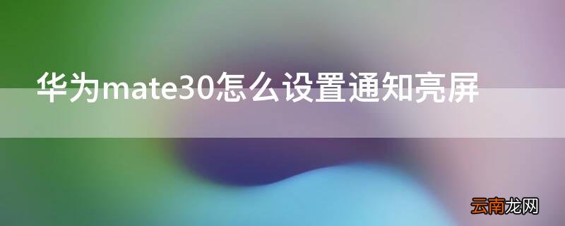 华为mate30怎么设置通知亮屏 华为mate30来消息亮屏怎么设置