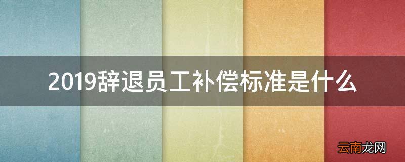2019辞退员工补偿标准是什么