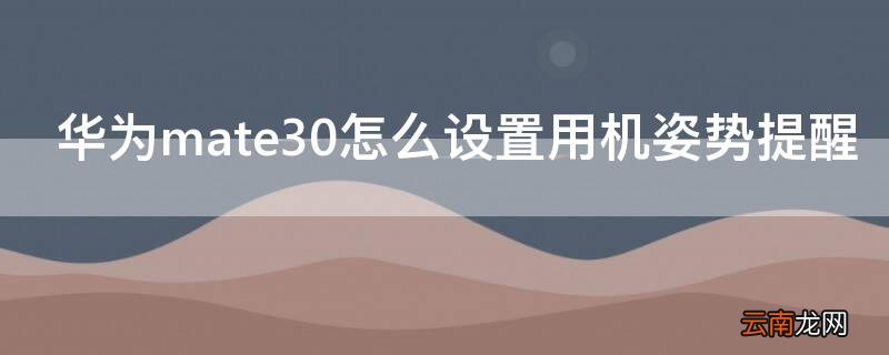 华为mate30如何设置提醒 华为mate30怎么设置用机姿势提醒