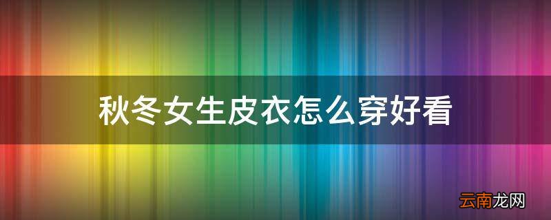 秋冬女生皮衣怎么穿好看