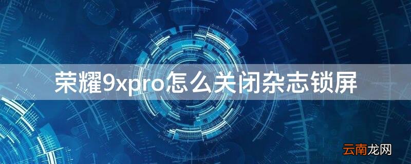荣耀9如何关闭杂志锁屏 荣耀9xpro怎么关闭杂志锁屏