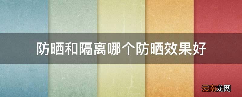防晒和隔离哪个防晒效果好