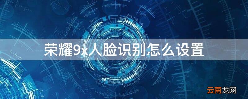 honor9x怎么设置人脸识别 荣耀9x人脸识别怎么设置