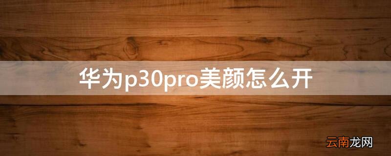 华为p30pro怎么关美颜 华为p30pro美颜怎么开