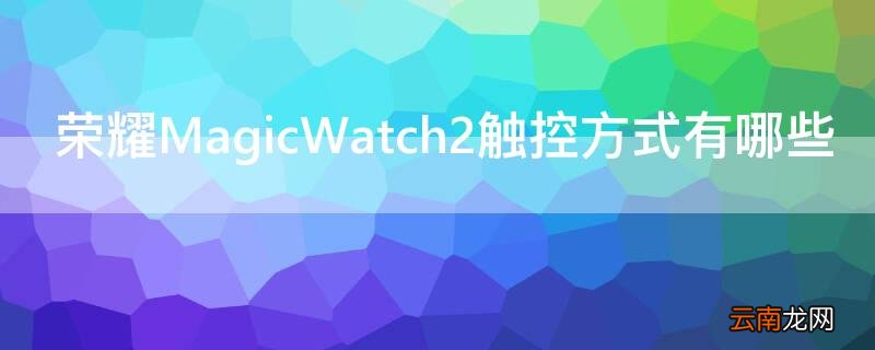 honor magicwatch2使用方法 荣耀MagicWatch2触控方式有哪些