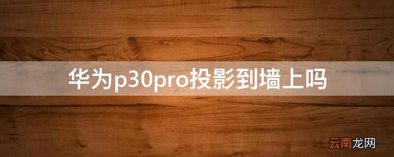 华为p30pro投影到墙上吗 华为p30能投影到墙上吗