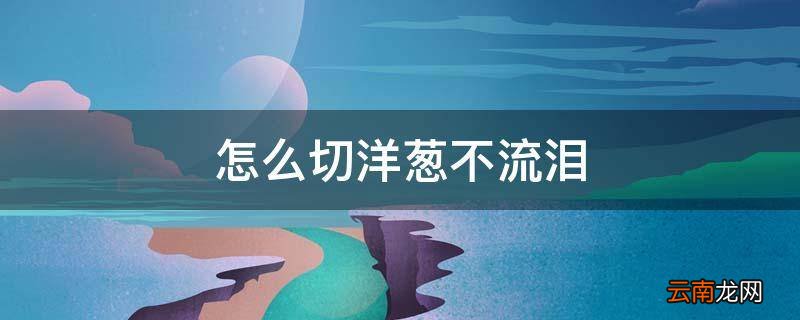 怎么切洋葱不流泪