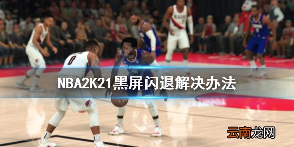 NBA2K21黑屏闪退怎么办 NBA2K21黑屏闪退解决办法