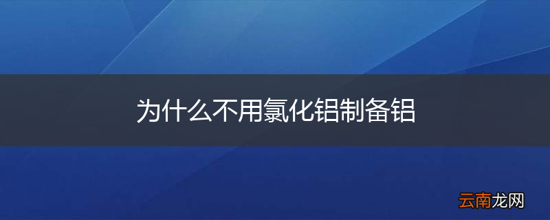 为什么不用氯化铝制备铝