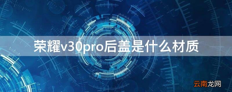 荣耀v30pro背面材质 荣耀v30pro后盖是什么材质