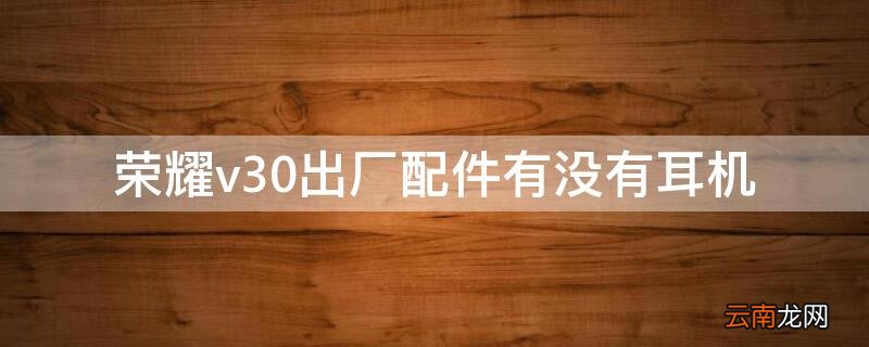 荣耀v30pro原装有耳机吗 荣耀v30出厂配件有没有耳机