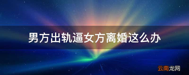 男方出轨逼女方离婚这么办
