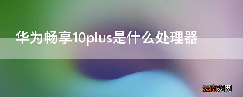 华为畅享10plus是什么处理器 华为荣耀畅享10plus什么处理器