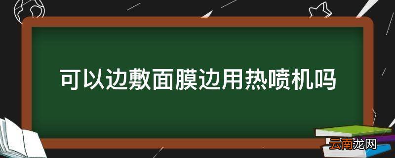 可以边敷面膜边用热喷机吗