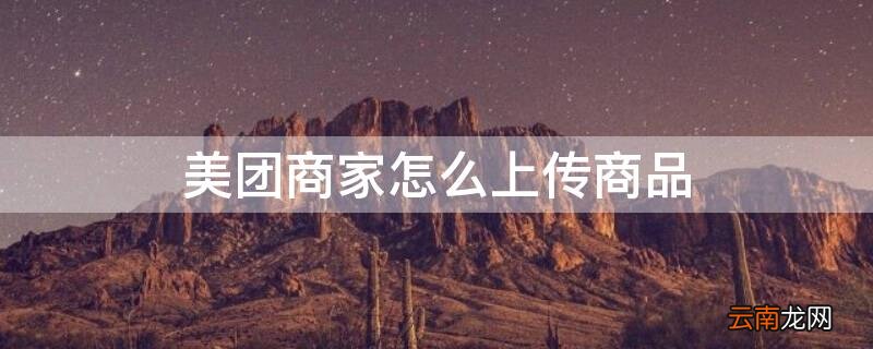 美团商家怎么上传商品 美团商家怎么上传商品图片