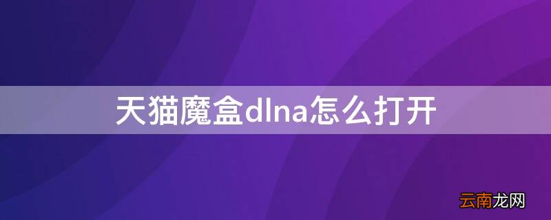 天猫盒子支持dlna吗 天猫魔盒dlna怎么打开