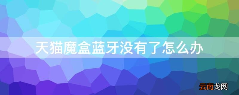 天猫魔盒蓝牙没有了怎么办 天猫蓝牙连接不上是怎么回事