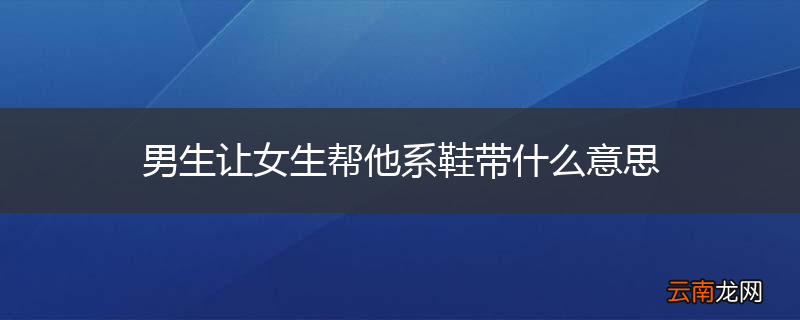 男生让女生帮他系鞋带什么意思