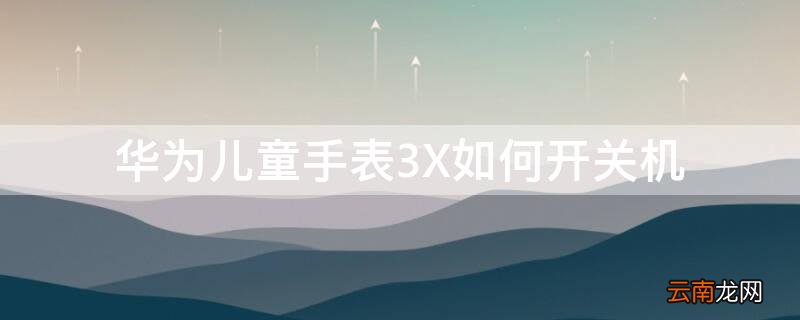 华为儿童手表3X如何开关机 华为儿童手表3x怎样关机