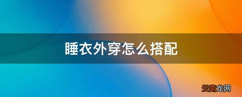 睡衣外穿怎么搭配