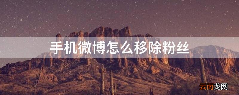 手机微博怎么移除粉丝 手机微博怎么移除粉丝对方知道吗