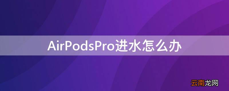AirPodspro进水了 AirPodsPro进水怎么办