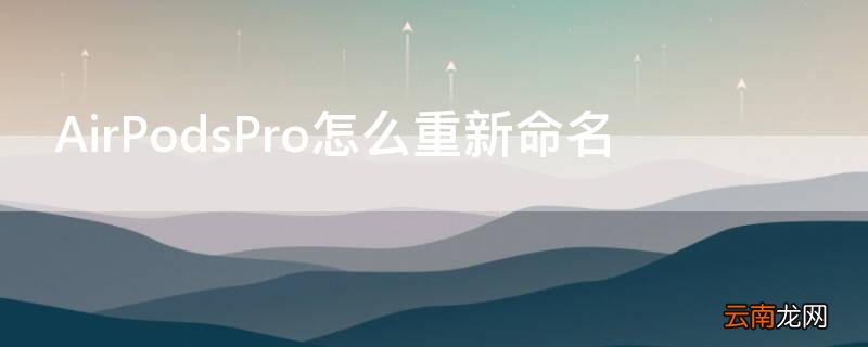 AirPodsPro怎么重新命名 airpods pro如何重命名