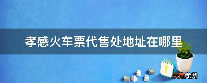 孝感火车票代售处地址在哪里