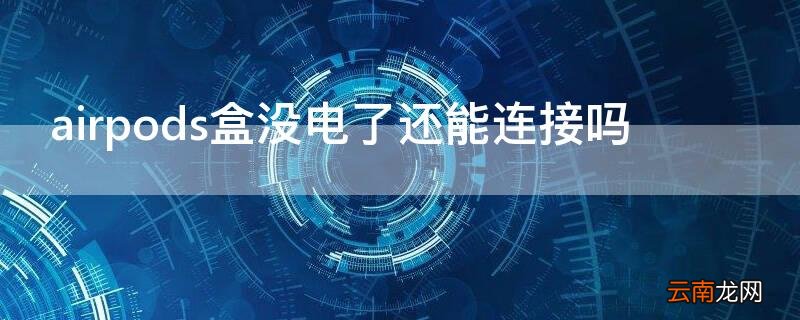 airpods充电盒没电会连接不上吗 airpods盒没电了还能连接吗