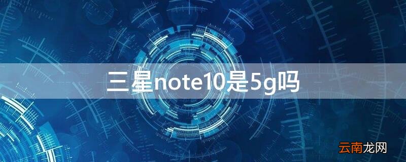 三星note10+5g好吗 三星note10是5g吗