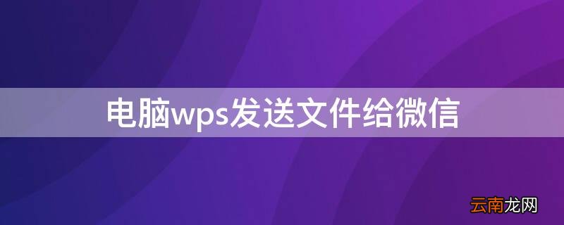 电脑wps发送文件给微信 电脑版wps怎么发送文件到微信