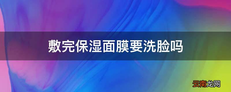 敷完保湿面膜要洗脸吗