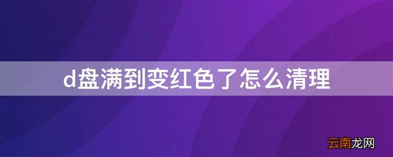 d盘满到变红色了怎么清理 d盘满到变红色了怎么清理win10