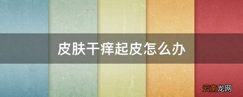 皮肤干痒起皮怎么办