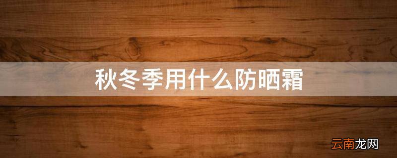 秋冬季用什么防晒霜