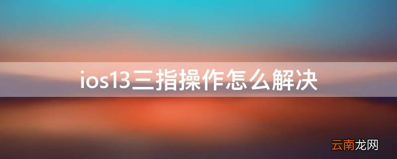 ios14三指操作 ios13三指操作怎么解决
