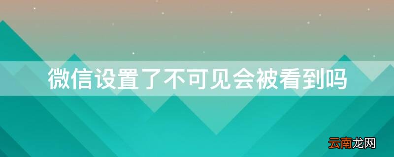 微信设置的不可见别人能看到吗 微信设置了不可见会被看到吗