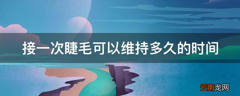 接一次睫毛可以维持多久的时间