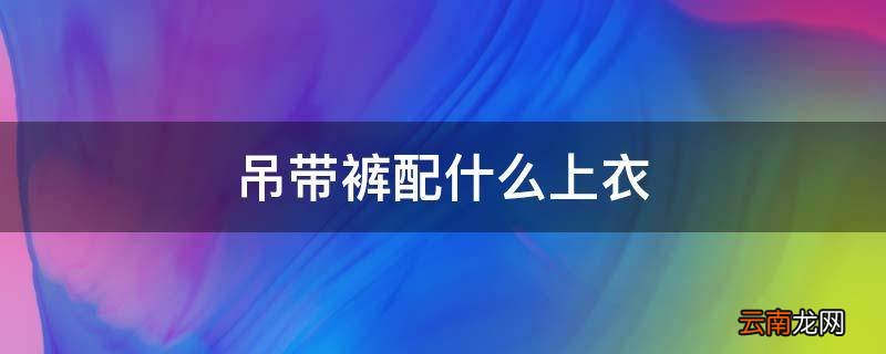 吊带裤配什么上衣