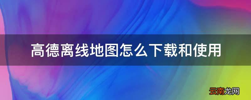 高德离线地图怎么下载和使用