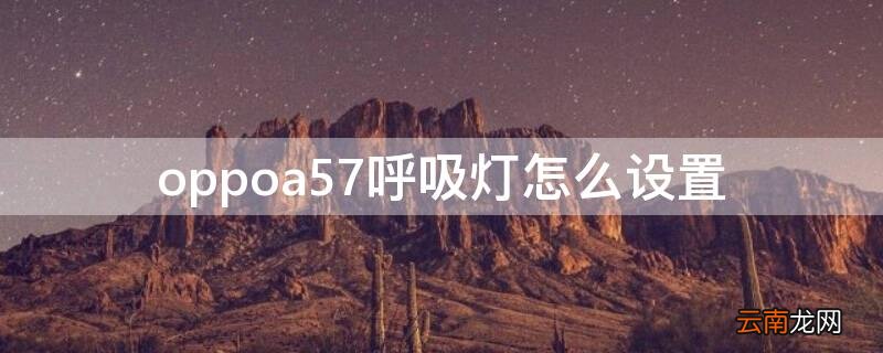 oppoa55呼吸灯怎么设置 oppoa57呼吸灯怎么设置
