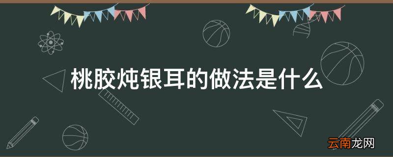 桃胶炖银耳的做法是什么