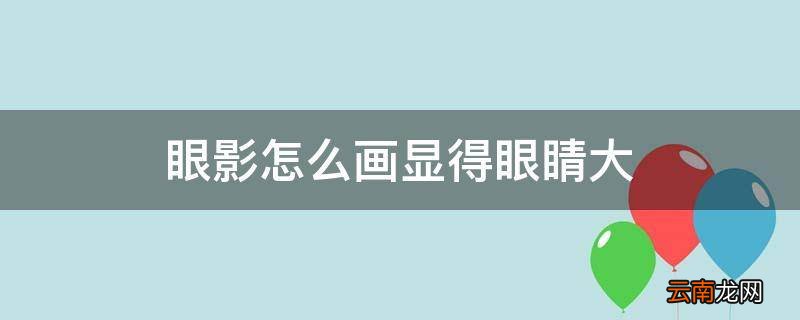眼影怎么画显得眼睛大