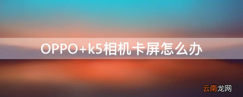 OPPO k5相机卡屏怎么办